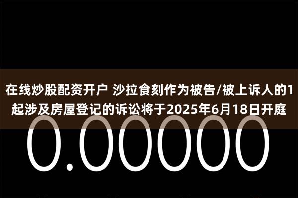 在线炒股配资开户 沙拉食刻作为被告/被上诉人的1起涉及房屋登记的诉讼将于2025年6月18日开庭