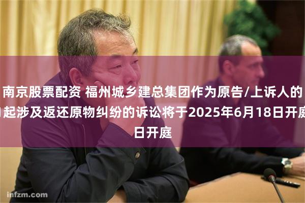 南京股票配资 福州城乡建总集团作为原告/上诉人的1起涉及返还原物纠纷的诉讼将于2025年6月18日开庭