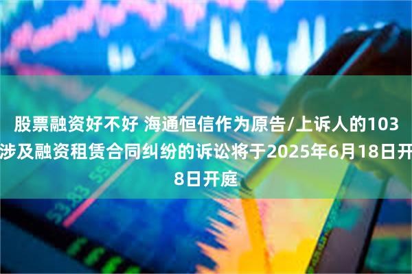 股票融资好不好 海通恒信作为原告/上诉人的103起涉及融资租赁合同纠纷的诉讼将于2025年6月18日开庭