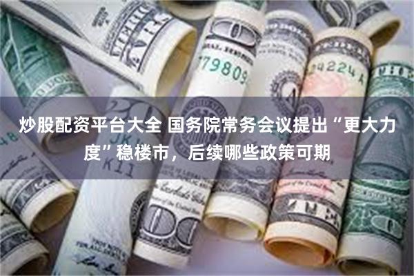 炒股配资平台大全 国务院常务会议提出“更大力度”稳楼市，后续哪些政策可期