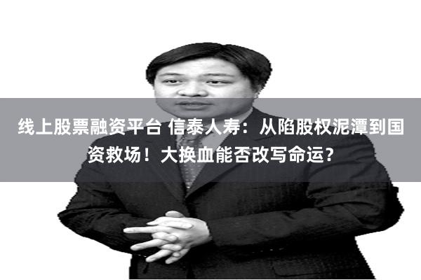 线上股票融资平台 信泰人寿：从陷股权泥潭到国资救场！大换血能否改写命运？