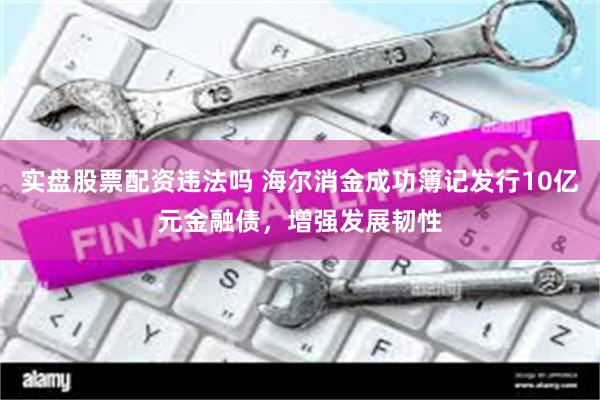 实盘股票配资违法吗 海尔消金成功簿记发行10亿元金融债，增强发展韧性