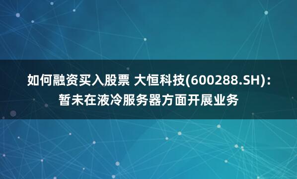 如何融资买入股票 大恒科技(600288.SH)：暂未在液冷服务器方面开展业务