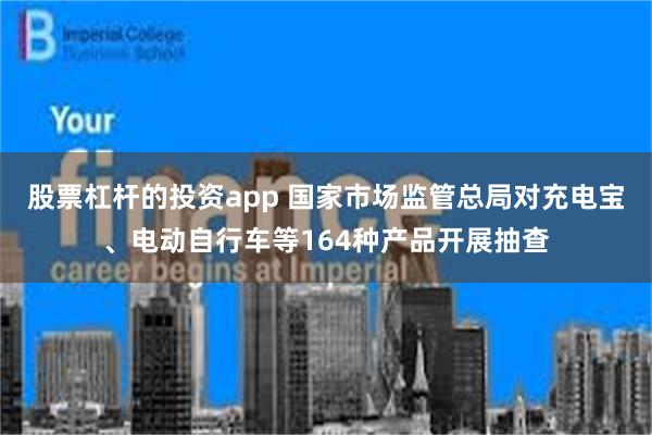 股票杠杆的投资app 国家市场监管总局对充电宝、电动自行车等164种产品开展抽查