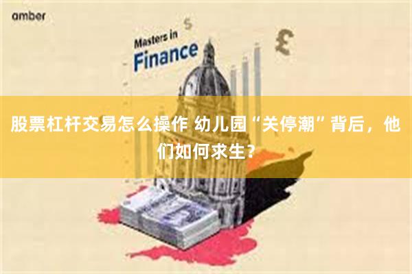 股票杠杆交易怎么操作 幼儿园“关停潮”背后，他们如何求生？