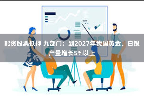 配资股票抵押 九部门：到2027年我国黄金、白银产量增长5%以上