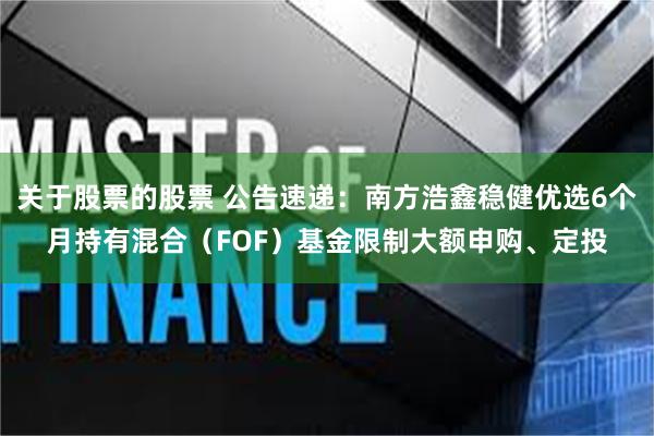 关于股票的股票 公告速递：南方浩鑫稳健优选6个月持有混合（FOF）基金限制大额申购、定投