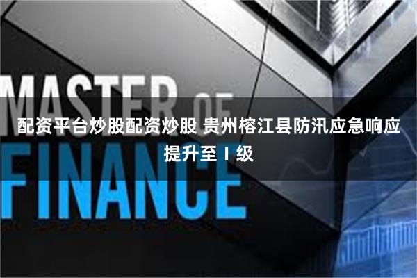 配资平台炒股配资炒股 贵州榕江县防汛应急响应提升至Ⅰ级