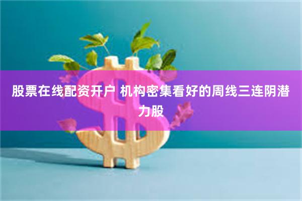 股票在线配资开户 机构密集看好的周线三连阴潜力股