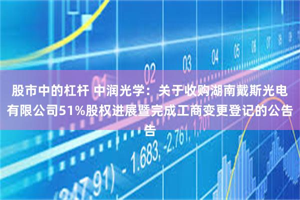 股市中的杠杆 中润光学：关于收购湖南戴斯光电有限公司51%股权进展暨完成工商变更登记的公告