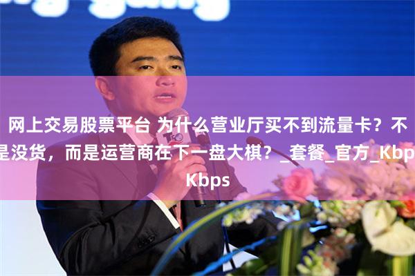 网上交易股票平台 为什么营业厅买不到流量卡？不是没货，而是运营商在下一盘大棋？_套餐_官方_Kbps