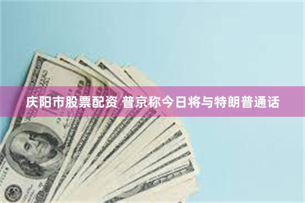 庆阳市股票配资 普京称今日将与特朗普通话