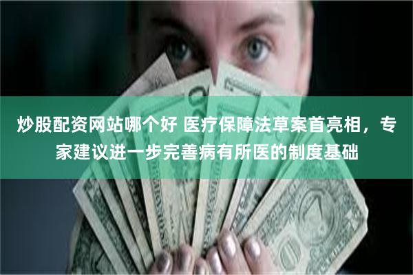 炒股配资网站哪个好 医疗保障法草案首亮相，专家建议进一步完善病有所医的制度基础