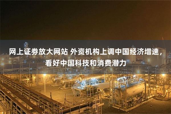 网上证劵放大网站 外资机构上调中国经济增速，看好中国科技和消费潜力