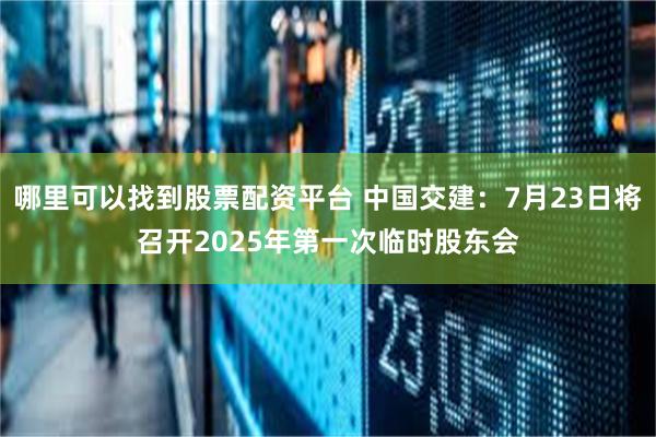哪里可以找到股票配资平台 中国交建：7月23日将召开2025年第一次临时股东会