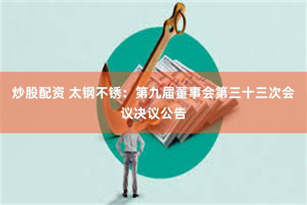 炒股配资 太钢不锈：第九届董事会第三十三次会议决议公告