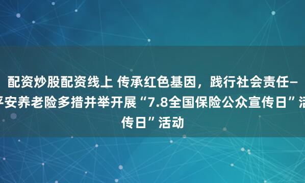 配资炒股配资线上 传承红色基因，践行社会责任——平安养老险多措并举开展“7.8全国保险公众宣传日”活动
