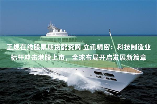 正规在线股票期货配资网 立讯精密：科技制造业标杆冲击港股上市，全球布局开启发展新篇章