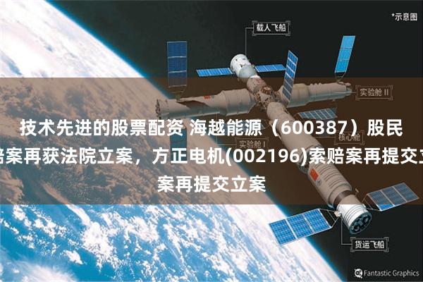 技术先进的股票配资 海越能源（600387）股民索赔案再获法院立案，方正电机(002196)索赔案再提交立案