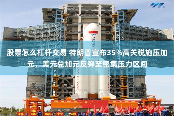 股票怎么杠杆交易 特朗普宣布35%高关税施压加元，美元兑加元反弹至密集压力区间
