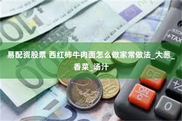 易配资股票 西红柿牛肉面怎么做家常做法_大葱_香菜_汤汁