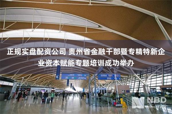 正规实盘配资公司 贵州省金融干部暨专精特新企业资本赋能专题培训成功举办