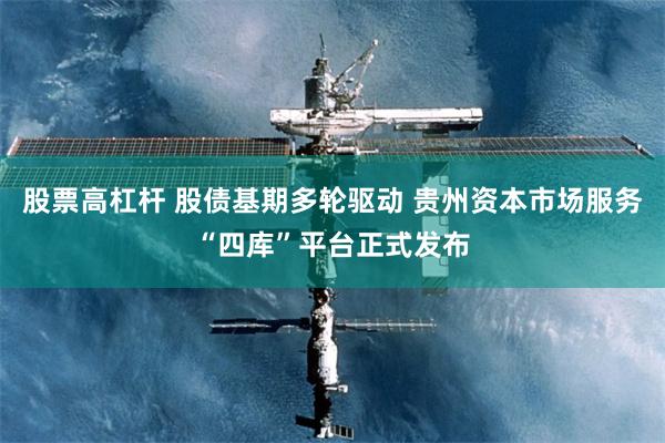 股票高杠杆 股债基期多轮驱动 贵州资本市场服务“四库”平台正式发布