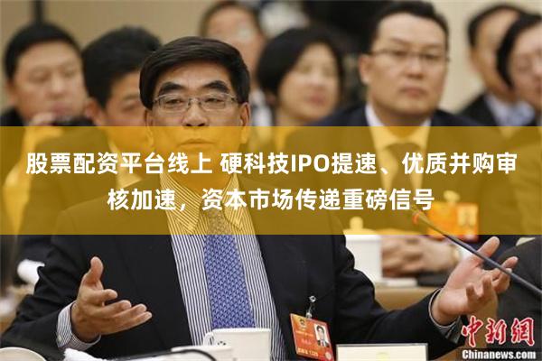 股票配资平台线上 硬科技IPO提速、优质并购审核加速，资本市场传递重磅信号
