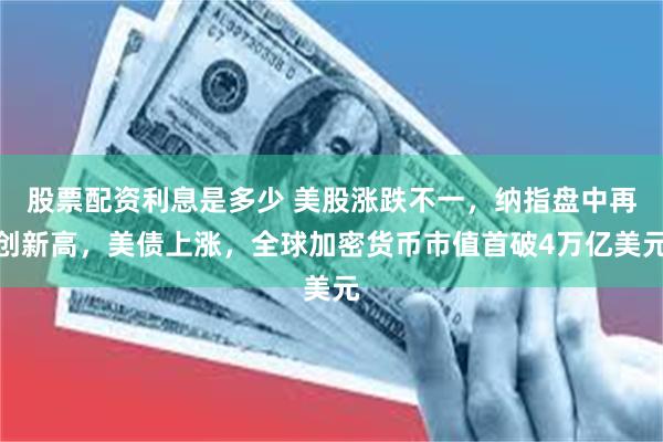 股票配资利息是多少 美股涨跌不一，纳指盘中再创新高，美债上涨，全球加密货币市值首破4万亿美元