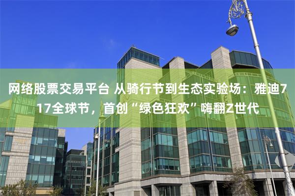 网络股票交易平台 从骑行节到生态实验场：雅迪717全球节，首创“绿色狂欢”嗨翻Z世代