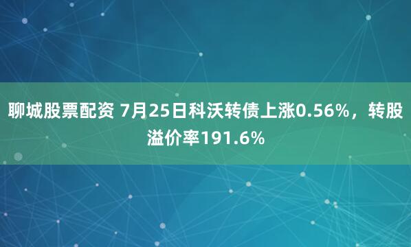 聊城股票配资 7月25日科沃转债上涨0.56%，转股溢价率191.6%