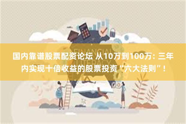 国内靠谱股票配资论坛 从10万到100万: 三年内实现十倍收益的股票投资“六大法则”!