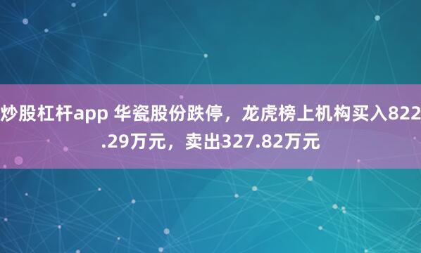 炒股杠杆app 华瓷股份跌停，龙虎榜上机构买入822.29万元，卖出327.82万元