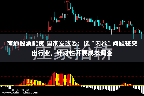 南通股票配资 国家发改委：选“内卷”问题较突出行业，针对性开展成本调查