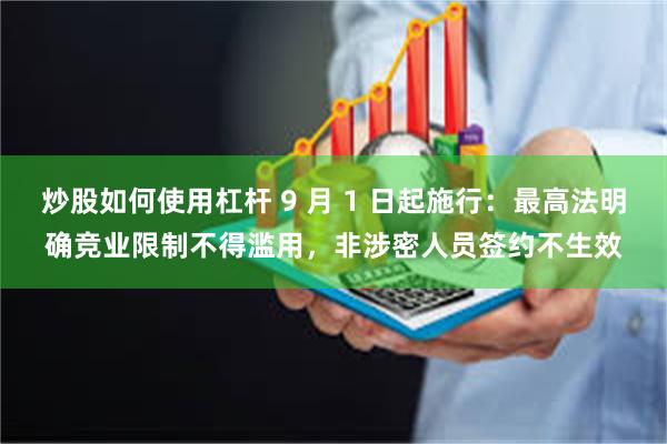 炒股如何使用杠杆 9 月 1 日起施行：最高法明确竞业限制不得滥用，非涉密人员签约不生效