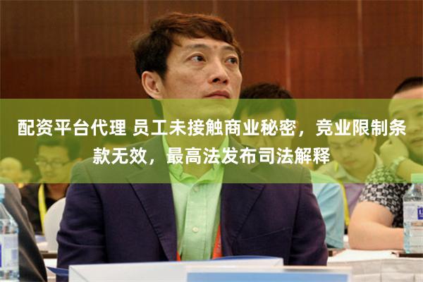配资平台代理 员工未接触商业秘密，竞业限制条款无效，最高法发布司法解释