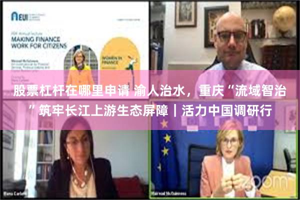 股票杠杆在哪里申请 渝人治水，重庆“流域智治”筑牢长江上游生态屏障｜活力中国调研行