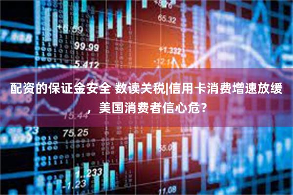 配资的保证金安全 数读关税|信用卡消费增速放缓，美国消费者信心危？