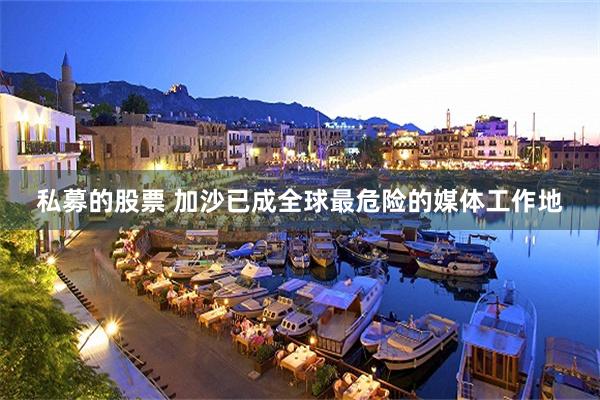 私募的股票 加沙已成全球最危险的媒体工作地