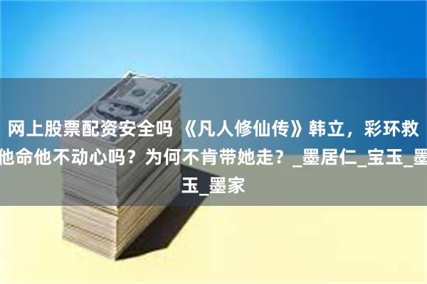 网上股票配资安全吗 《凡人修仙传》韩立，彩环救了他命他不动心吗？为何不肯带她走？_墨居仁_宝玉_墨家