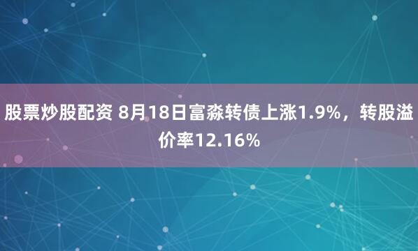 股票炒股配资 8月18日富淼转债上涨1.9%，转股溢价率12.16%