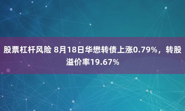股票杠杆风险 8月18日华懋转债上涨0.79%，转股溢价率19.67%
