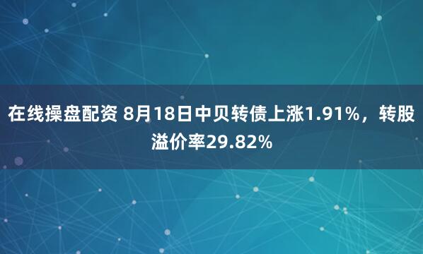 在线操盘配资 8月18日中贝转债上涨1.91%，转股溢价率29.82%