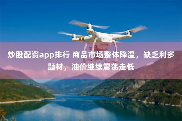 炒股配资app排行 商品市场整体降温，缺乏利多题材，油价继续震荡走低