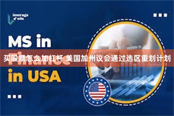 买股票怎么加杠杆 美国加州议会通过选区重划计划