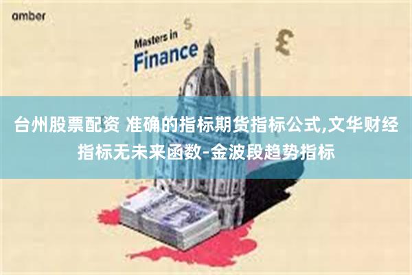 台州股票配资 准确的指标期货指标公式,文华财经指标无未来函数-金波段趋势指标