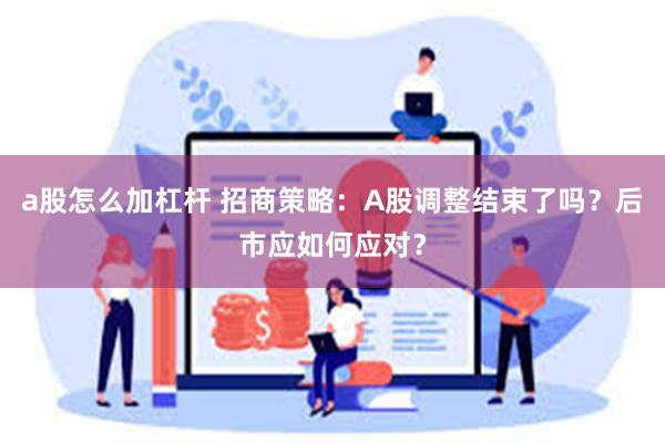 a股怎么加杠杆 招商策略：A股调整结束了吗？后市应如何应对？