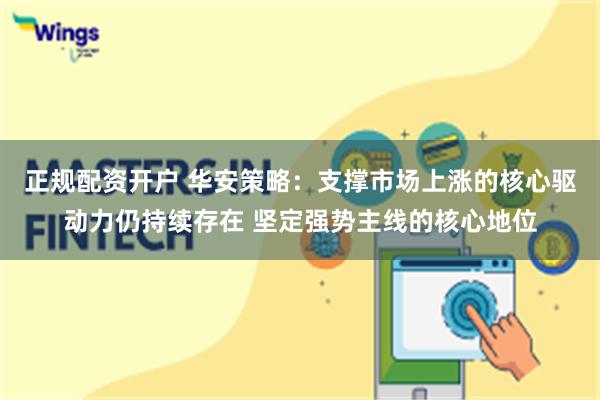 正规配资开户 华安策略：支撑市场上涨的核心驱动力仍持续存在 坚定强势主线的核心地位