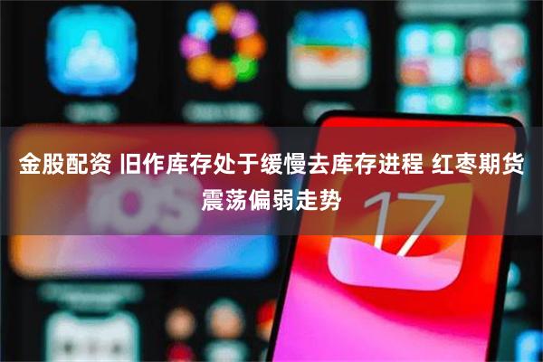 金股配资 旧作库存处于缓慢去库存进程 红枣期货震荡偏弱走势