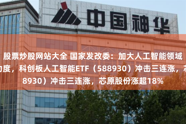 股票炒股网站大全 国家发改委：加大人工智能领域金融和财政支持力度，科创板人工智能ETF（588930）冲击三连涨，芯原股份涨超18%